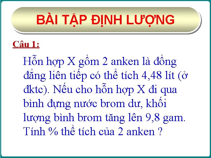 BÀI TẬP ĐỊNH LƯỢNG Câu 1: Hỗn hợp X gồm 2 anken là đồng BÀI TẬP ĐỊNH LƯỢNG Câu 1: Hỗn hợp X gồm 2 anken là đồng