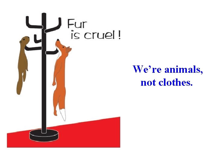 We’re animals, not clothes. 