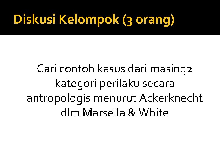 Diskusi Kelompok (3 orang) Cari contoh kasus dari masing 2 kategori perilaku secara antropologis