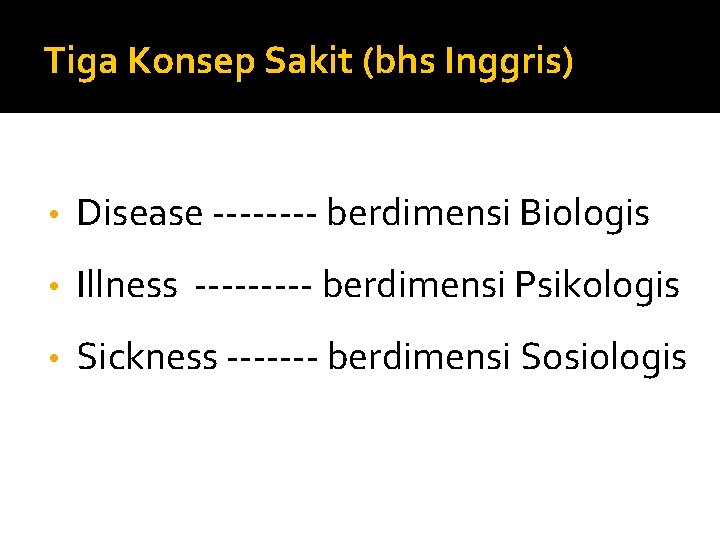 Tiga Konsep Sakit (bhs Inggris) • Disease ---- berdimensi Biologis • Illness ----- berdimensi