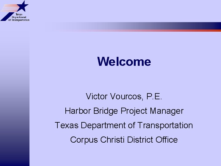 Welcome Victor Vourcos, P. E. Harbor Bridge Project Manager Texas Department of Transportation Corpus