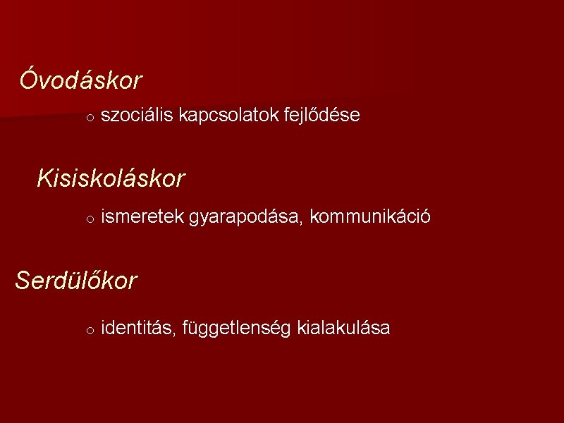 Óvodáskor o szociális kapcsolatok fejlődése Kisiskoláskor o ismeretek gyarapodása, kommunikáció Serdülőkor o identitás, függetlenség