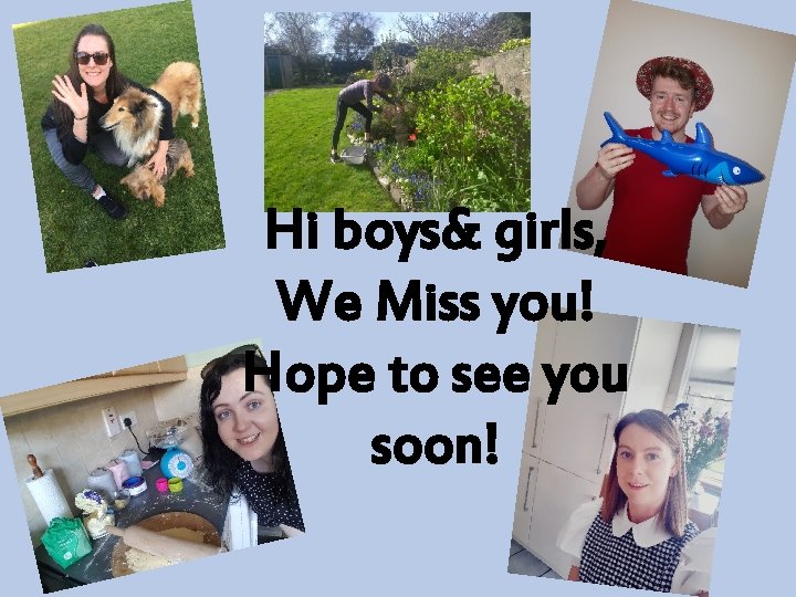 Hi boys& girls, We Miss you! Hope to see you soon! 