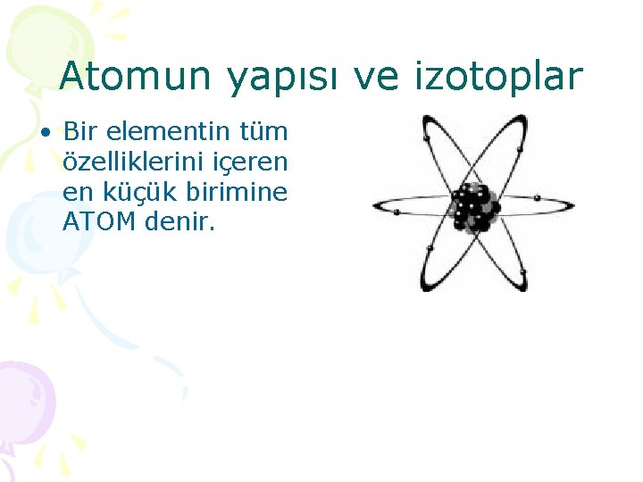 Atomun yapısı ve izotoplar • Bir elementin tüm özelliklerini içeren en küçük birimine ATOM