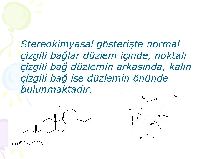 Stereokimyasal gösterişte normal çizgili bağlar düzlem içinde, noktalı çizgili bağ düzlemin arkasında, kalın çizgili