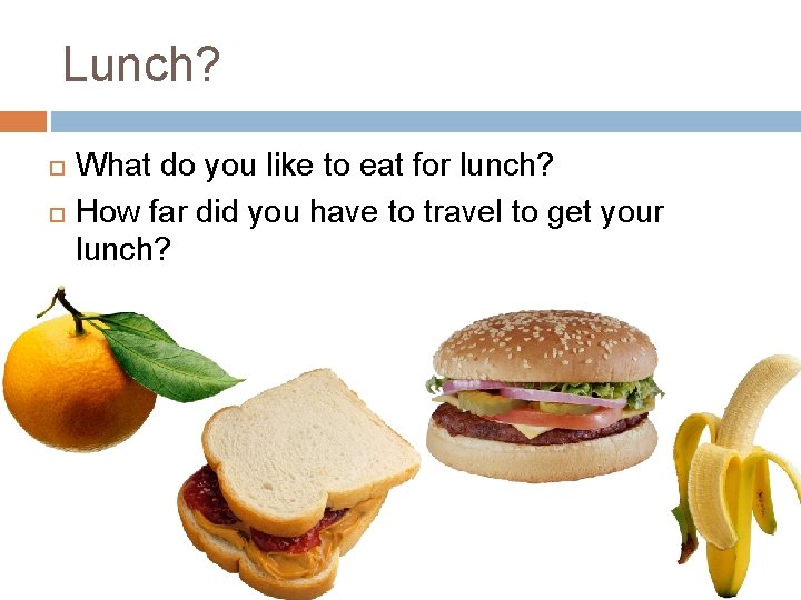 Lunch? What do you like to eat for lunch? How far did you have