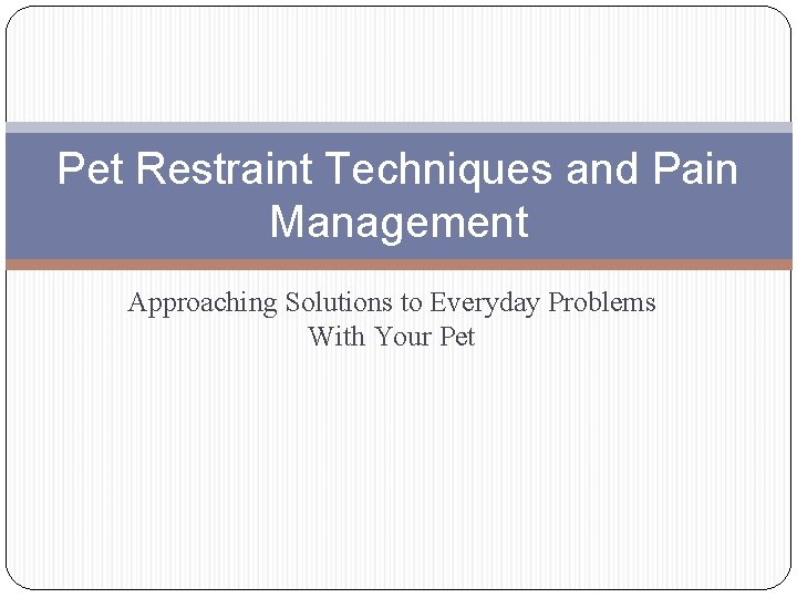 Pet Restraint Techniques and Pain Management Approaching Solutions to Everyday Problems With Your Pet