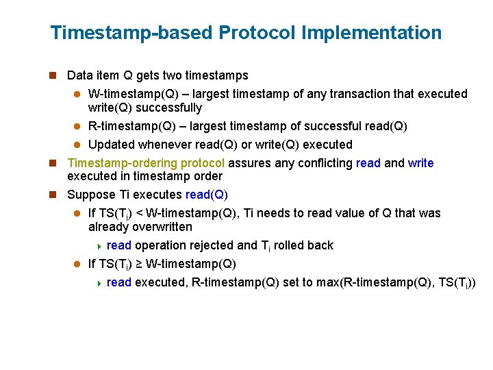 Timestamp-based Protocol Implementation n Data item Q gets two timestamps W-timestamp(Q) – largest timestamp