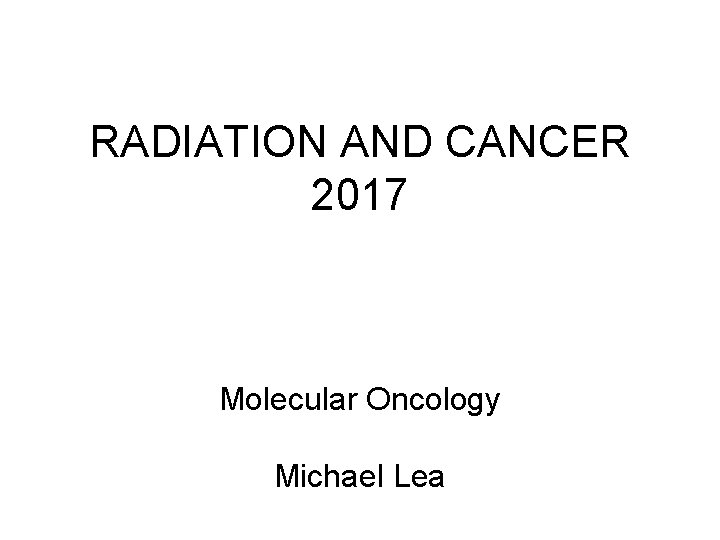 RADIATION AND CANCER 2017 Molecular Oncology Michael Lea 