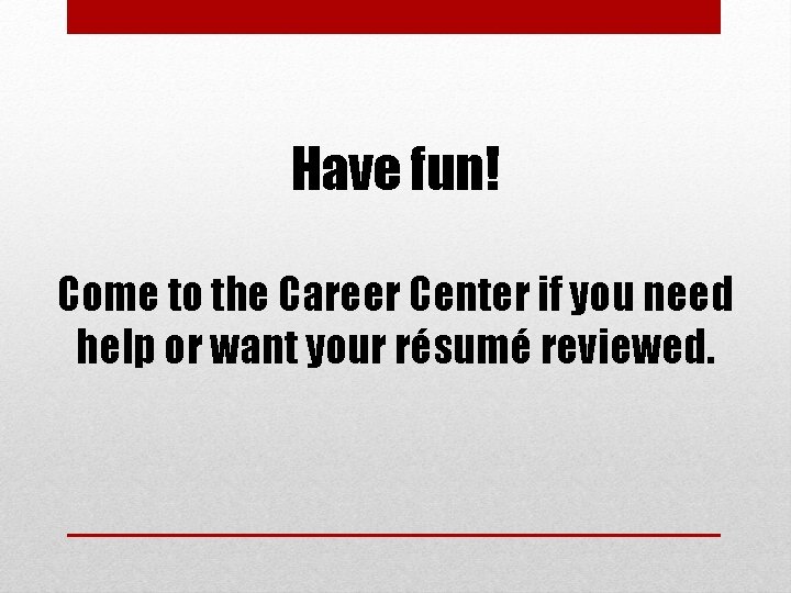 Have fun! Come to the Career Center if you need help or want your