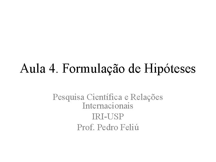 Aula 4. Formulação de Hipóteses Pesquisa Científica e Relações Internacionais IRI-USP Prof. Pedro Feliú