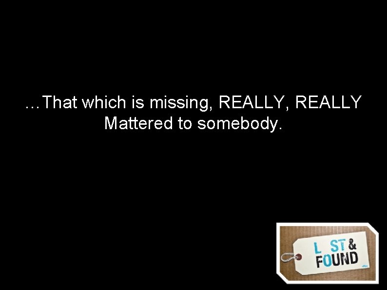 …That which is missing, REALLY Mattered to somebody. 