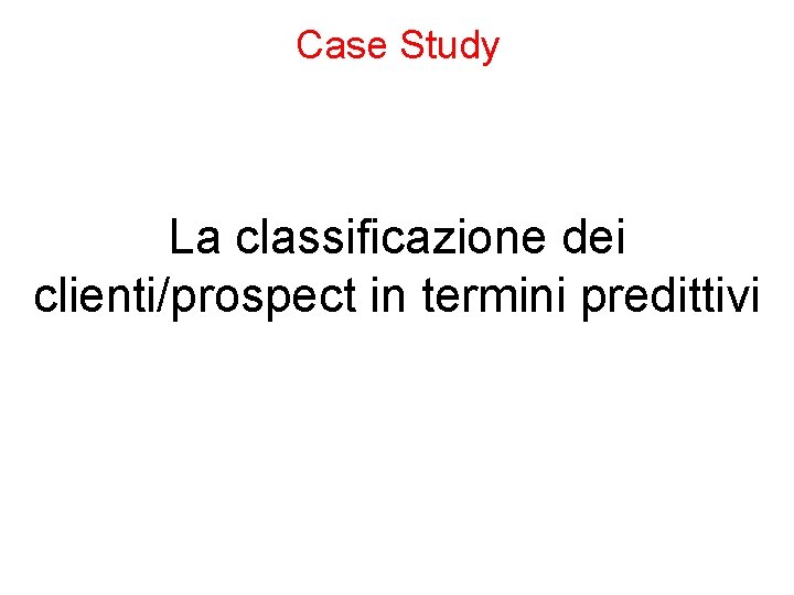 Case Study La classificazione dei clienti/prospect in termini predittivi 