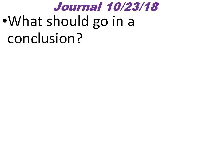 Journal 10/23/18 • What should go in a conclusion? Journal 10/23/18 • What should go in a conclusion?