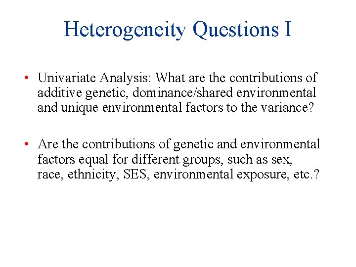 Heterogeneity Questions I • Univariate Analysis: What are the contributions of additive genetic, dominance/shared