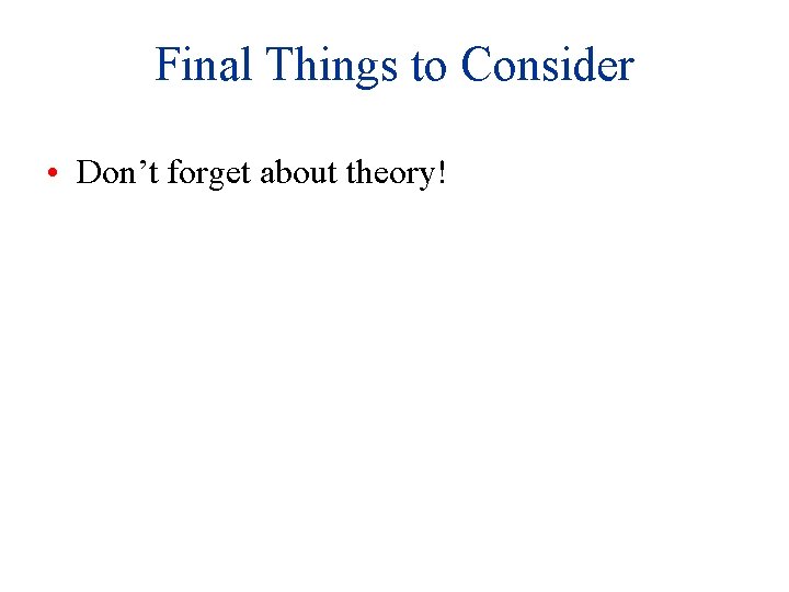 Final Things to Consider • Don’t forget about theory! 