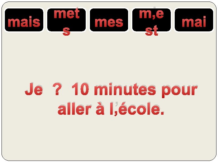 met mais s mes m’e st mai Je ? 10 minutes pour aller à