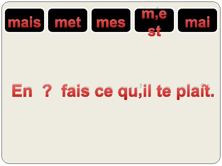 mais met mes m’e st mai En ? fais ce qu’il te plaît. 