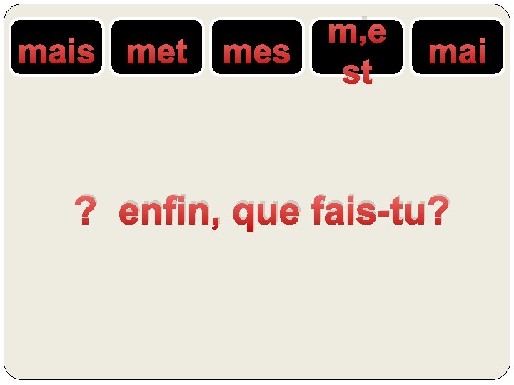 mais met mes m’e st mai ? enfin, que fais-tu? 