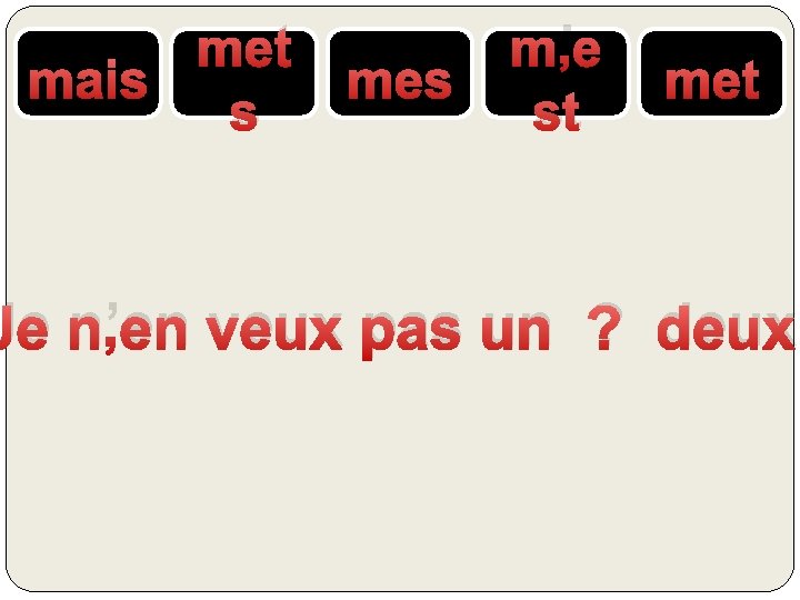 met mais s mes m’e st met Je n’en veux pas un ? deux