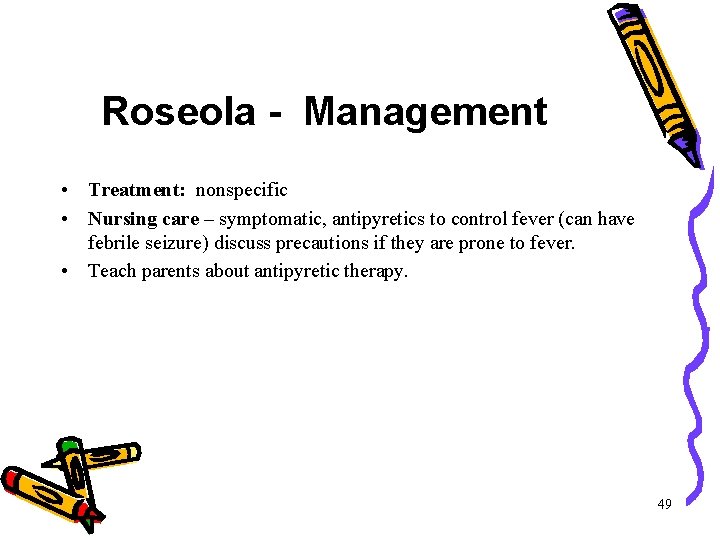 Roseola - Management • Treatment: nonspecific • Nursing care – symptomatic, antipyretics to control Roseola - Management • Treatment: nonspecific • Nursing care – symptomatic, antipyretics to control