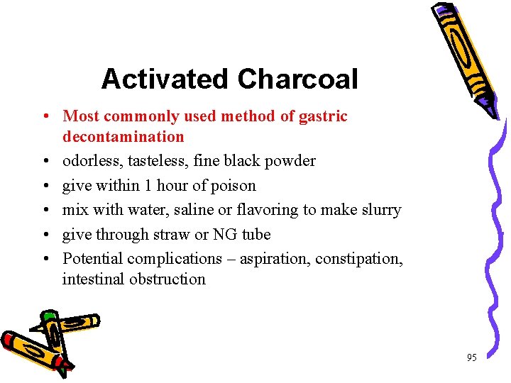 Activated Charcoal • Most commonly used method of gastric decontamination • odorless, tasteless, fine Activated Charcoal • Most commonly used method of gastric decontamination • odorless, tasteless, fine