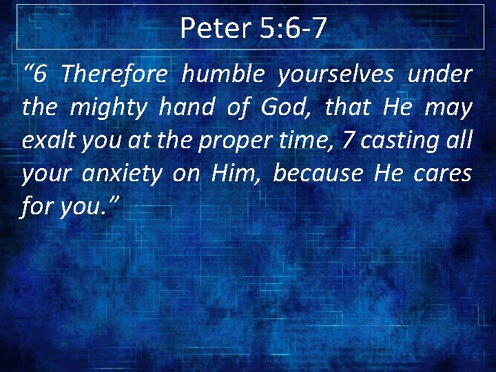 Peter 5: 6 -7 “ 6 Therefore humble yourselves under the mighty hand of