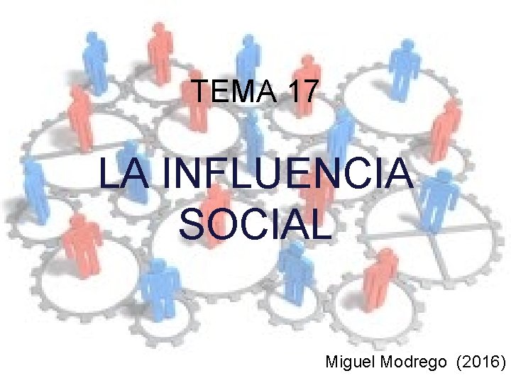 TEMA 17 LA INFLUENCIA SOCIAL Miguel Modrego (2016) 