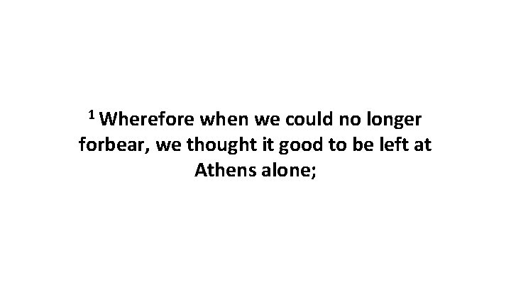 1 Wherefore when we could no longer forbear, we thought it good to be