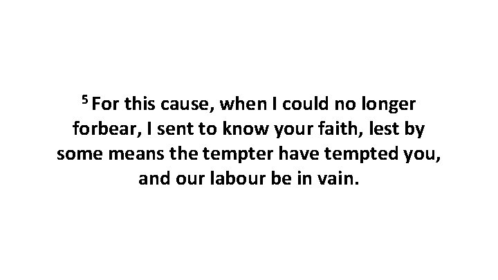 5 For this cause, when I could no longer forbear, I sent to know