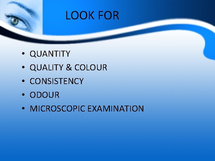 LOOK FOR • • • QUANTITY QUALITY & COLOUR CONSISTENCY ODOUR MICROSCOPIC EXAMINATION 