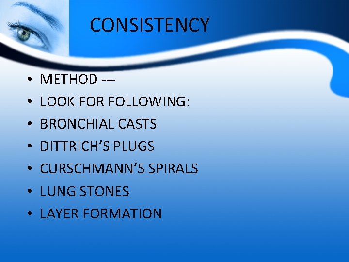 CONSISTENCY • • METHOD --LOOK FOR FOLLOWING: BRONCHIAL CASTS DITTRICH’S PLUGS CURSCHMANN’S SPIRALS LUNG