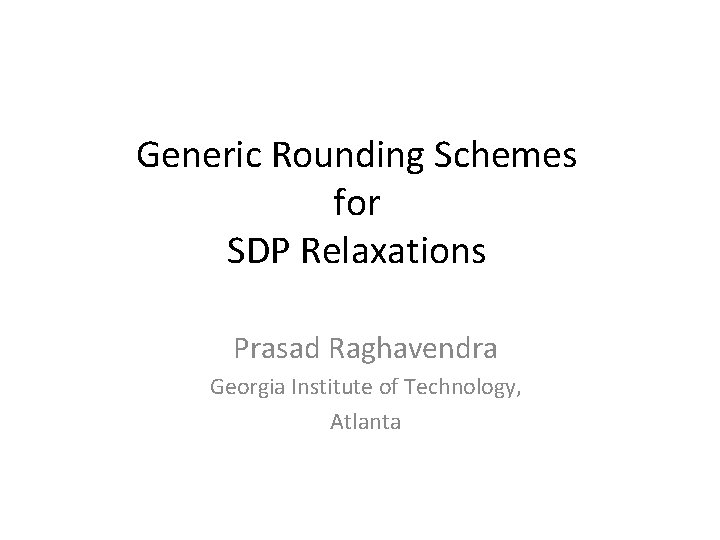 Generic Rounding Schemes for SDP Relaxations Prasad Raghavendra Georgia Institute of Technology, Atlanta 