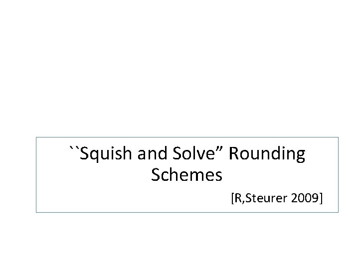 ``Squish and Solve” Rounding Schemes [R, Steurer 2009] 