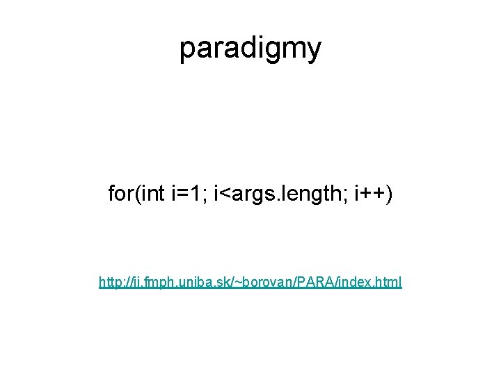 paradigmy for(int i=1; i<args. length; i++) http: //ii. fmph. uniba. sk/~borovan/PARA/index. html 