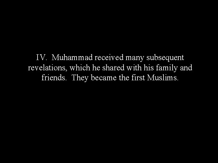 IV. Muhammad received many subsequent revelations, which he shared with his family and friends.
