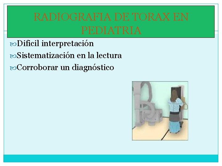 RADIOGRAFIA DE TORAX EN PEDIATRIA Dificil interpretación Sistematización en la lectura Corroborar un diagnóstico