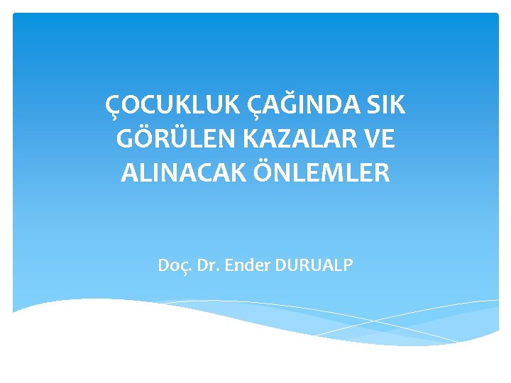 ÇOCUKLUK ÇAĞINDA SIK GÖRÜLEN KAZALAR VE ALINACAK ÖNLEMLER Doç. Dr. Ender DURUALP 