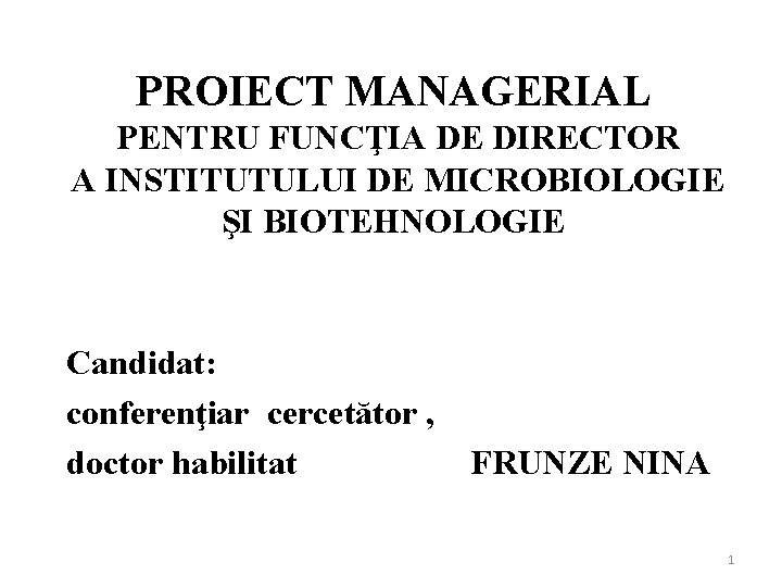 PROIECT MANAGERIAL PENTRU FUNCŢIA DE DIRECTOR A INSTITUTULUI DE MICROBIOLOGIE ŞI BIOTEHNOLOGIE Candidat: conferenţiar PROIECT MANAGERIAL PENTRU FUNCŢIA DE DIRECTOR A INSTITUTULUI DE MICROBIOLOGIE ŞI BIOTEHNOLOGIE Candidat: conferenţiar