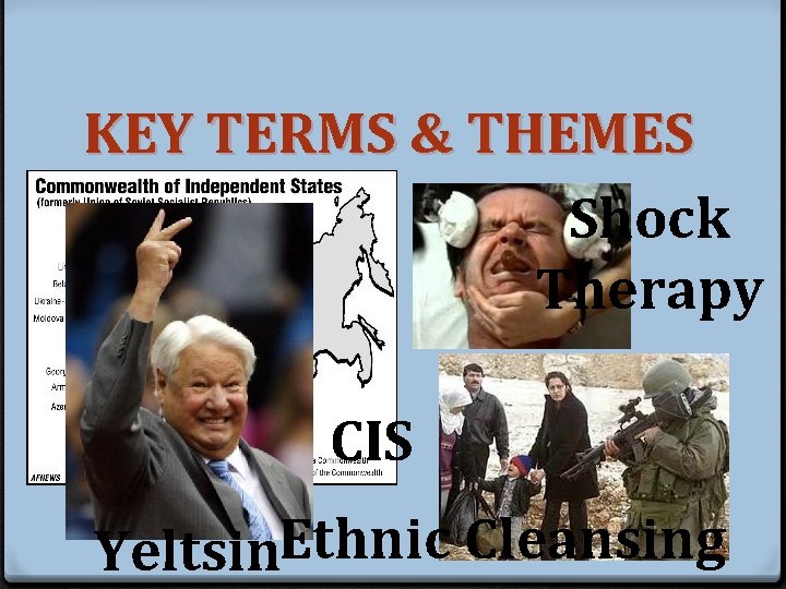 KEY TERMS & THEMES Shock Therapy CIS Yeltsin. Ethnic Cleansing 