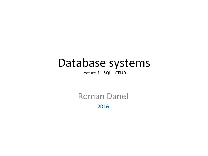 Database systems Lecture 3 – SQL + CRUD Roman Danel 2016 