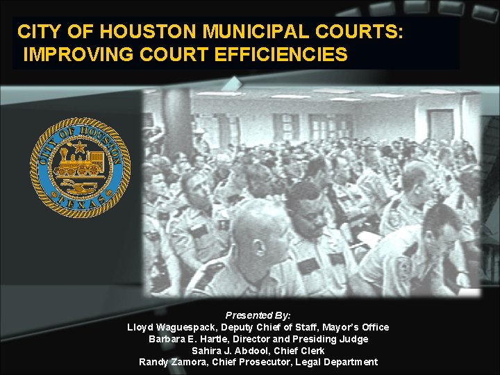 CITY OF HOUSTON MUNICIPAL COURTS: IMPROVING COURT EFFICIENCIES Presented By: Lloyd Waguespack, Deputy Chief