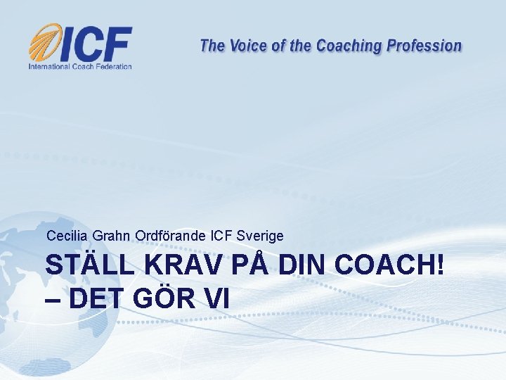 Cecilia Grahn Ordförande ICF Sverige STÄLL KRAV PÅ DIN COACH! – DET GÖR VI Cecilia Grahn Ordförande ICF Sverige STÄLL KRAV PÅ DIN COACH! – DET GÖR VI