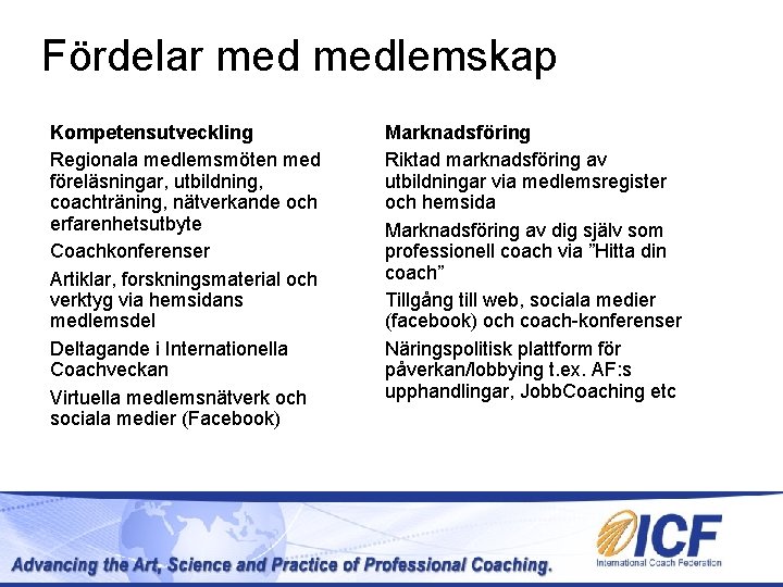 Fördelar medlemskap Kompetensutveckling Regionala medlemsmöten med föreläsningar, utbildning, coachträning, nätverkande och erfarenhetsutbyte Coachkonferenser Artiklar, Fördelar medlemskap Kompetensutveckling Regionala medlemsmöten med föreläsningar, utbildning, coachträning, nätverkande och erfarenhetsutbyte Coachkonferenser Artiklar,