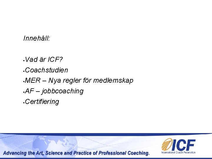 Innehåll: Vad är ICF? Coachstudien MER – Nya regler för medlemskap AF – jobbcoaching Innehåll: Vad är ICF? Coachstudien MER – Nya regler för medlemskap AF – jobbcoaching
