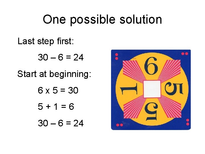 One possible solution Last step first: 30 – 6 = 24 Start at beginning: