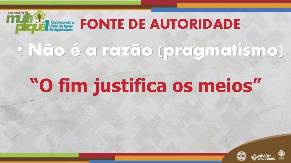 FONTE DE AUTORIDADE • Não é a razão (pragmatismo) “O fim justifica os meios” FONTE DE AUTORIDADE • Não é a razão (pragmatismo) “O fim justifica os meios”