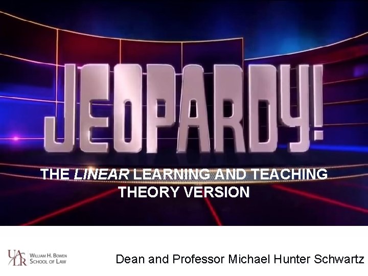 THE LINEAR LEARNING AND TEACHING THEORY VERSION Dean and Professor Michael Hunter Schwartz 