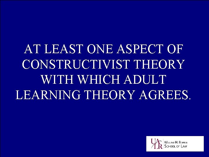 AT LEAST ONE ASPECT OF CONSTRUCTIVIST THEORY WITH WHICH ADULT LEARNING THEORY AGREES. 