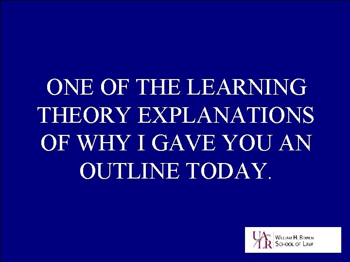 ONE OF THE LEARNING THEORY EXPLANATIONS OF WHY I GAVE YOU AN OUTLINE TODAY.